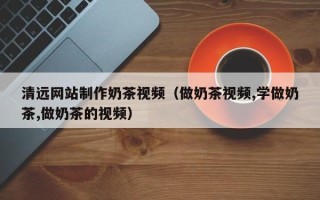宁津清远网站制作奶茶视频（做奶茶视频,学做奶茶,做奶茶的视频）