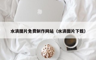 宁津水滴图片免费制作网站（水滴图片下载）