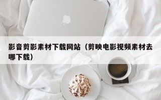 宁津影音剪影素材下载网站（剪映电影视频素材去哪下载）