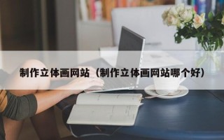 宁津制作立体画网站（制作立体画网站哪个好）